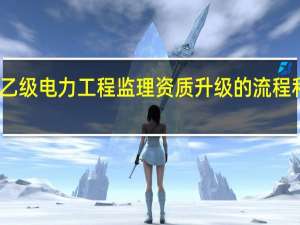 乙级电力工程监理资质升级的流程和条件
