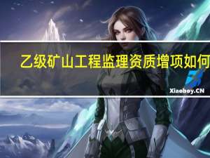 乙级矿山工程监理资质增项如何办
