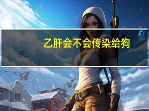 乙肝会不会传染给狗（乙肝会不会传染给家人）