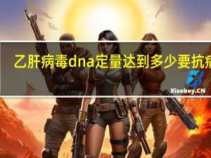 乙肝病毒dna定量达到多少要抗病毒（乙肝病毒DNA正常值）