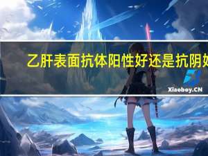 乙肝表面抗体阳性好还是抗阴好（乙肝表面抗体阳性好还是阴性好）
