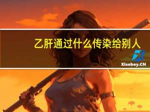 乙肝通过什么传染给别人（乙肝通过什么传染）