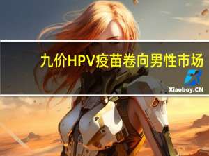 九价HPV疫苗卷向男性市场，健康观念的转变与新机遇