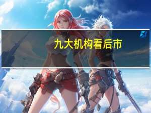 九大机构看后市:上涨望冲击年内前高 看好科技和券商