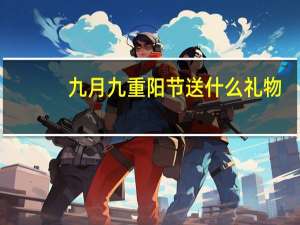 九月九重阳节送什么礼物（重阳节送什么）