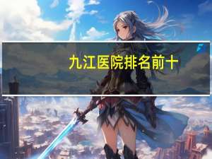 九江医院排名前十(九江第一人民医院总院和活水医院那个好)