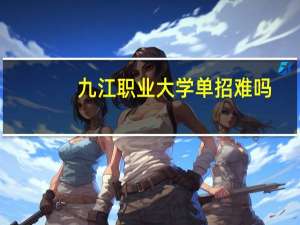 九江职业大学单招难吗（九江职业大学）