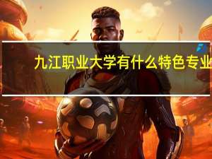 九江职业大学有什么特色专业，专业排名如何