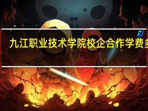 九江职业技术学院校企合作学费多少
