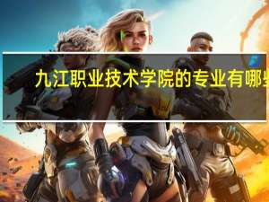 九江职业技术学院的专业有哪些