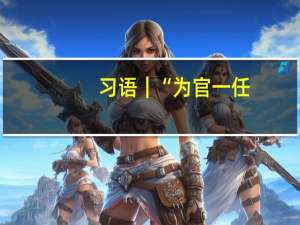习语｜“为官一任，造福一方”