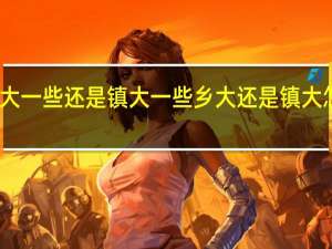乡大一些还是镇大一些 乡大还是镇大怎么区分