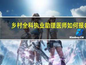 乡村全科执业助理医师如何报名
