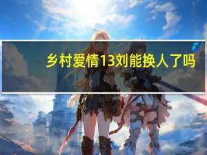 乡村爱情13刘能换人了吗