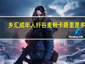 乡汇 成年人纤谷麦粉卡路里是多少