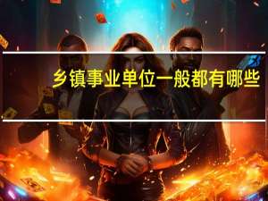乡镇事业单位一般都有哪些