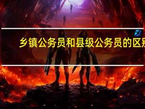 乡镇公务员和县级公务员的区别