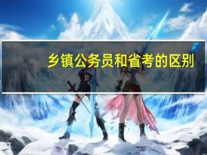 乡镇公务员和省考的区别