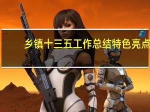 乡镇十三五工作总结特色亮点（乡镇十三五工作总结）