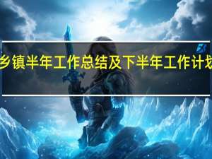 乡镇半年工作总结及下半年工作计划2021（乡镇半年工作总结）