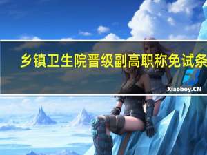 乡镇卫生院晋级副高职称免试条件