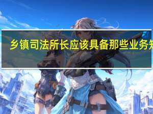 乡镇司法所长应该具备那些业务知识