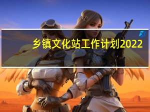 乡镇文化站工作计划2022（乡镇文化站工作计划）