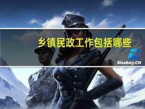 乡镇民政工作包括哪些