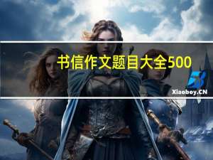 书信作文题目大全500（书信作文题目）