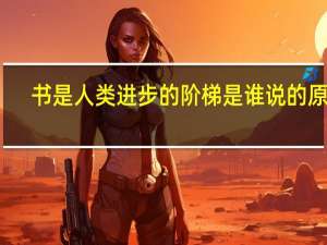 书是人类进步的阶梯是谁说的原文（书是人类进步的阶梯是谁说的）
