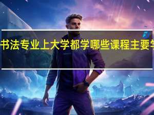 书法专业上大学都学哪些课程 主要学什么