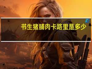 书生 猪脯肉卡路里是多少