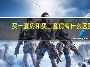 买一套房和买二套房有什么区别（如果是一套房和二套房 在买房时有什么区别）