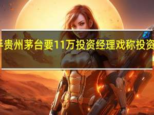 买一手贵州茅台要11万 投资经理戏称投资不用再费心