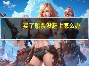 买了船票没赶上怎么办