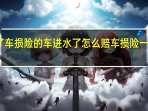 买了车损险的车进水了怎么赔 车损险一般多少钱？