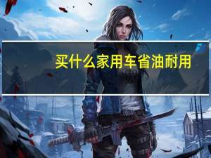 买什么家用车省油耐用