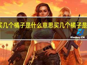 买几个橘子是什么意思 买几个橘子是什么梗