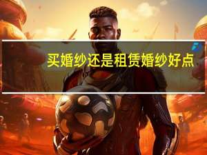 买婚纱还是租赁婚纱好点
