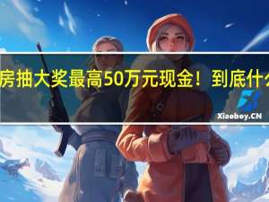 买房抽大奖最高50万元现金！ 到底什么情况嘞