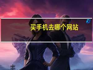 买手机去哪个网站（买手机去哪个网站好呢）