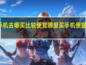 买手机去哪买比较便宜 哪里买手机便宜又是正品