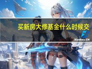 买新房大修基金什么时候交（大修基金什么时候交）