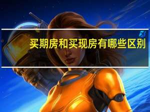 买期房和买现房有哪些区别