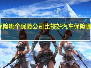 买汽车保险哪个保险公司比较好 汽车保险哪个保险公司好