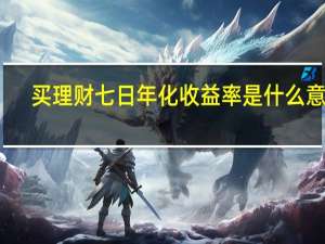 买理财七日年化收益率是什么意思（理财七日年化收益率是什么意思）