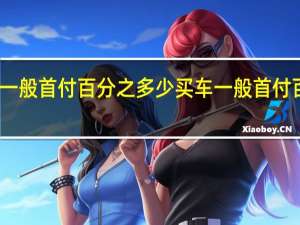 买车一般首付百分之多少 买车一般首付百分之多少