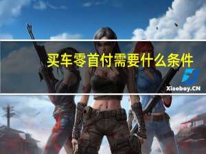 买车零首付需要什么条件（零首付购车需要什么条件）