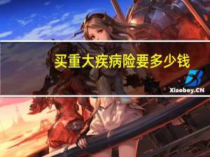 买重大疾病险要多少钱
