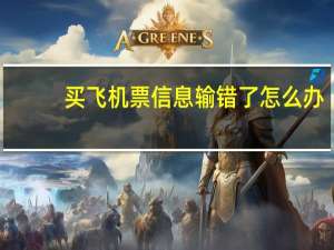 买飞机票信息输错了怎么办